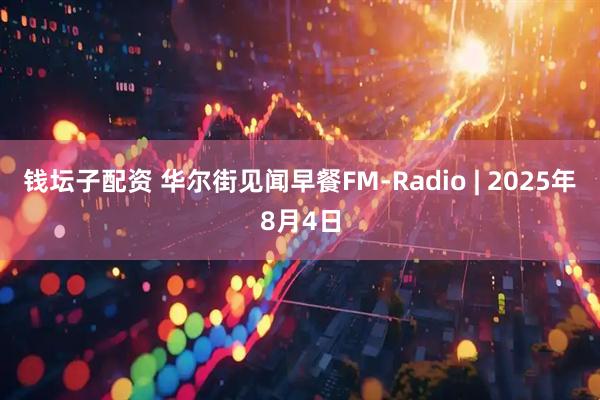 钱坛子配资 华尔街见闻早餐FM-Radio | 2025年8月4日