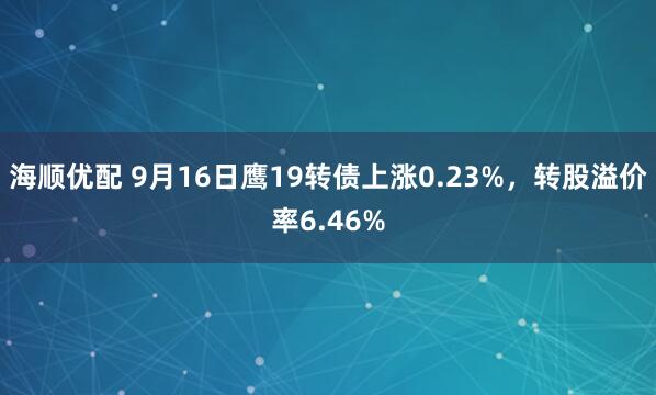 海顺优配 9月16日鹰19转债上涨0.23%，转股溢价率6.46%
