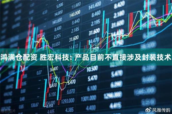 鸿满仓配资 胜宏科技: 产品目前不直接涉及封装技术