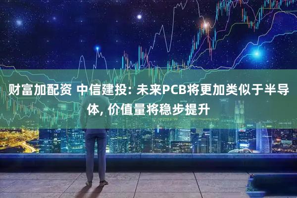 财富加配资 中信建投: 未来PCB将更加类似于半导体, 价值量将稳步提升