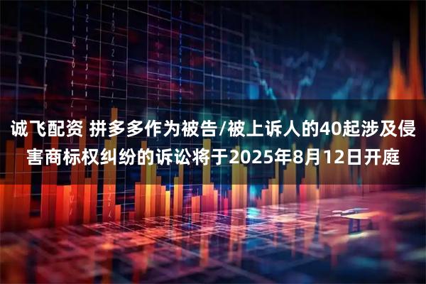诚飞配资 拼多多作为被告/被上诉人的40起涉及侵害商标权纠纷的诉讼将于2025年8月12日开庭