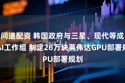 问道配资 韩国政府与三星、现代等成立AI工作组 制定26万块英伟达GPU部署规划
